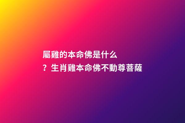 屬雞的本命佛是什么？生肖雞本命佛不動尊菩薩